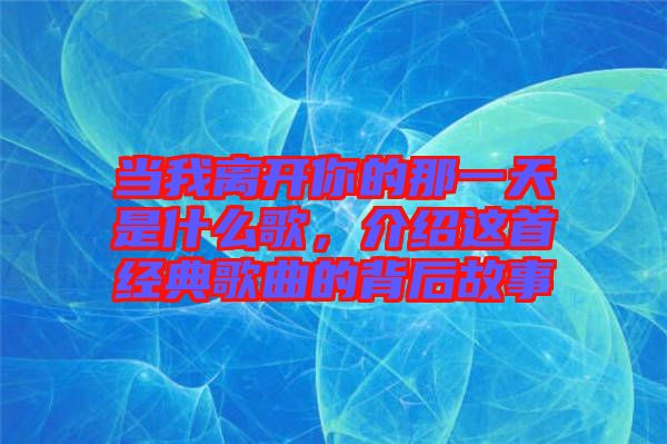 當(dāng)我離開(kāi)你的那一天是什么歌，介紹這首經(jīng)典歌曲的背后故事