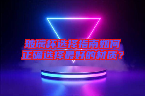 玻璃杯選擇指南如何正確選擇最好的材質(zhì)？