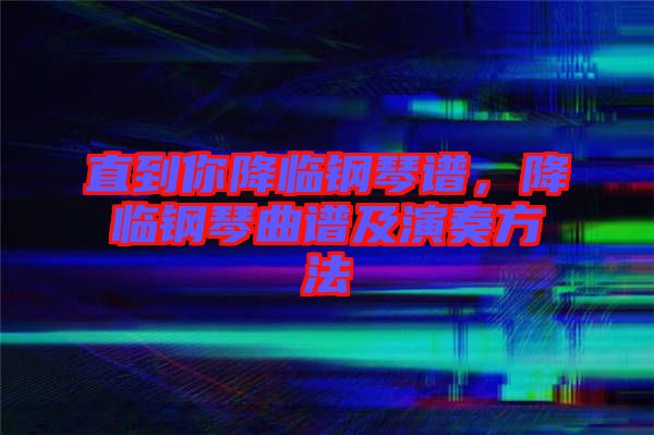 直到你降臨鋼琴譜，降臨鋼琴曲譜及演奏方法