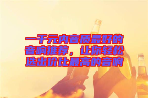 一千元內(nèi)音質(zhì)最好的音響推薦，讓你輕松選出價比最高的音響