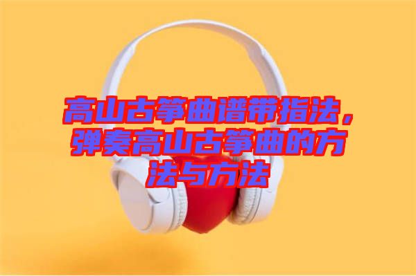 高山古箏曲譜帶指法，彈奏高山古箏曲的方法與方法