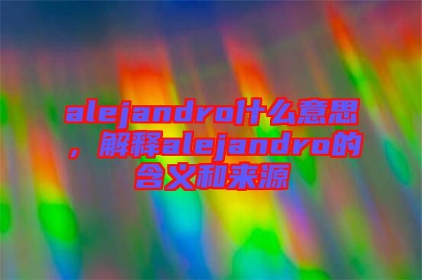 alejandro什么意思，解釋alejandro的含義和來源