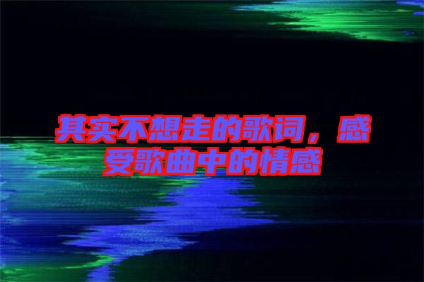 其實不想走的歌詞，感受歌曲中的情感