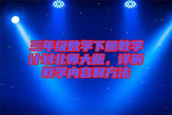 三年級數(shù)學(xué)下冊教學(xué)計劃北師大版，詳解教學(xué)內(nèi)容和方法