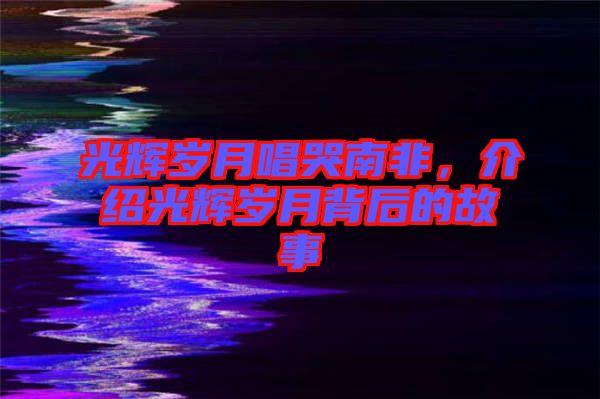 光輝歲月唱哭南非，介紹光輝歲月背后的故事