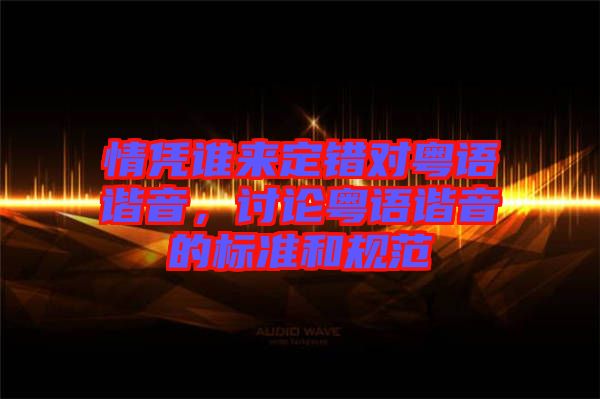 情憑誰(shuí)來(lái)定錯(cuò)對(duì)粵語(yǔ)諧音，討論粵語(yǔ)諧音的標(biāo)準(zhǔn)和規(guī)范
