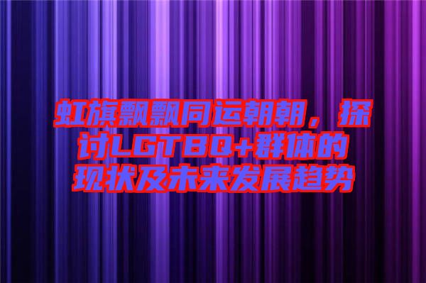 虹旗飄飄同運(yùn)朝朝，探討LGTBQ+群體的現(xiàn)狀及未來(lái)發(fā)展趨勢(shì)