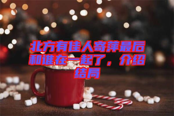 北方有佳人寄萍最后和誰(shuí)在一起了，介紹結(jié)局