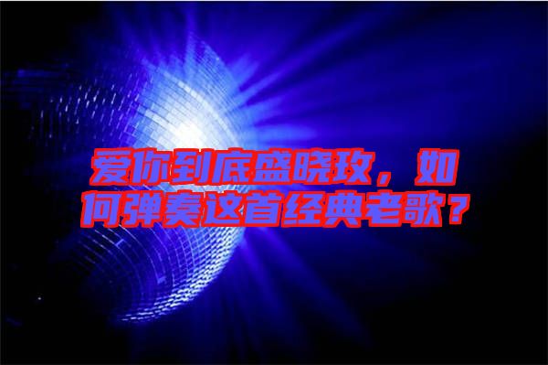 愛你到底盛曉玫，如何彈奏這首經(jīng)典老歌？