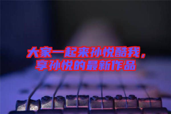 大家一起來孫悅酷我，享孫悅的最新作品