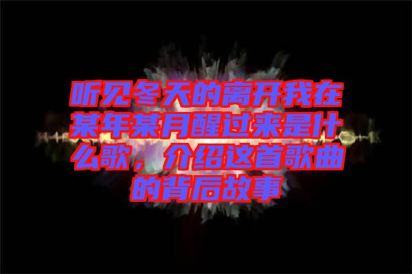 聽見冬天的離開我在某年某月醒過來是什么歌，介紹這首歌曲的背后故事