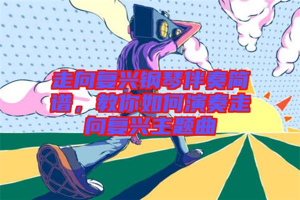 走向復興鋼琴伴奏簡譜，教你如何演奏走向復興主題曲