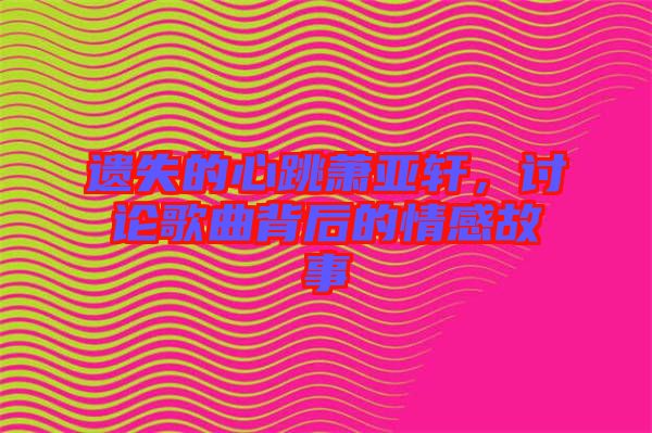 遺失的心跳蕭亞軒，討論歌曲背后的情感故事