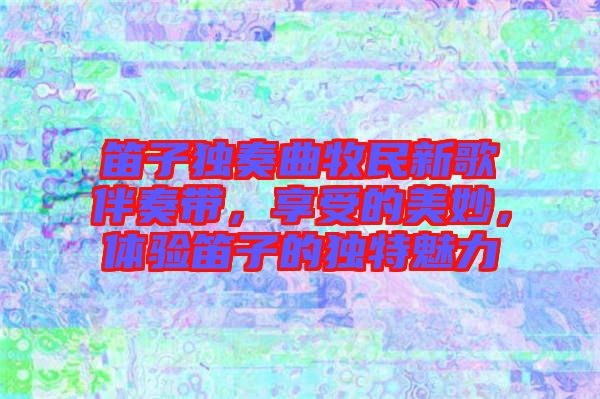笛子獨奏曲牧民新歌伴奏帶，享受的美妙，體驗笛子的獨特魅力