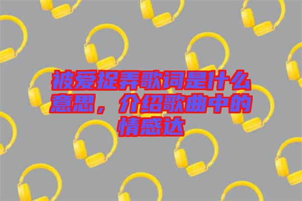 被愛(ài)捉弄歌詞是什么意思，介紹歌曲中的情感達(dá)