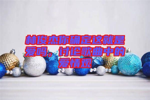 林俊杰你確定這就是愛嗎，討論歌曲中的愛情觀