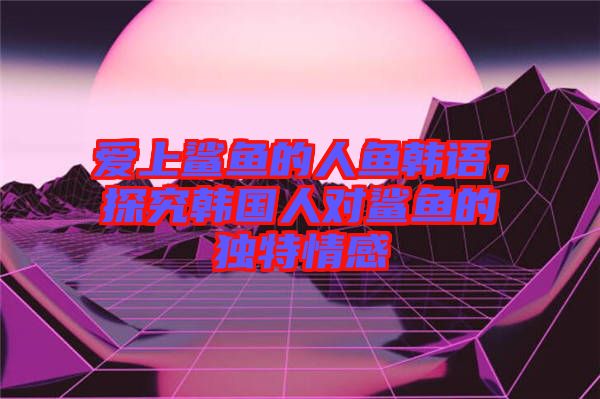 愛(ài)上鯊魚(yú)的人魚(yú)韓語(yǔ)，探究韓國(guó)人對(duì)鯊魚(yú)的獨(dú)特情感