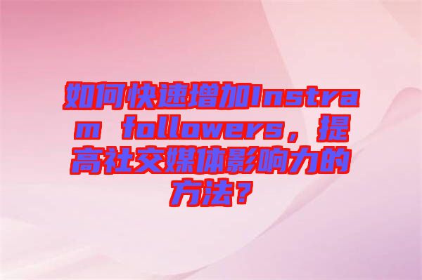 如何快速增加Instram followers，提高社交媒體影響力的方法？