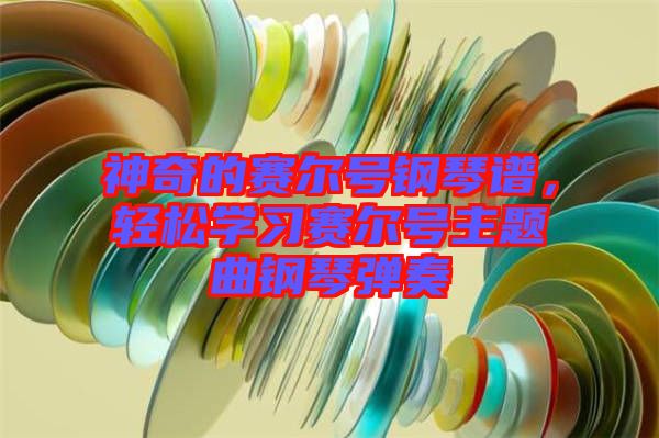 神奇的賽爾號(hào)鋼琴譜，輕松學(xué)習(xí)賽爾號(hào)主題曲鋼琴彈奏