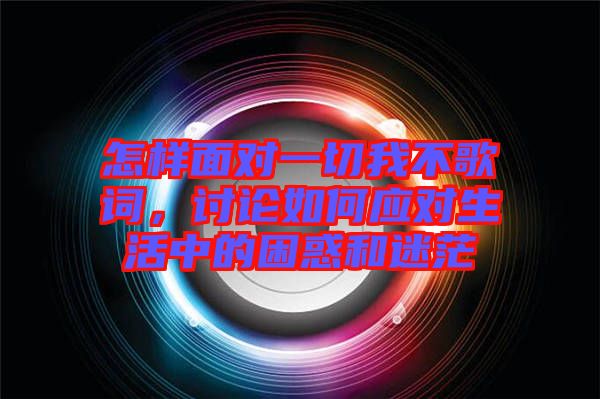 怎樣面對一切我不歌詞，討論如何應對生活中的困惑和迷茫
