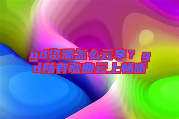 gd資源怎么云享？gd所有歌曲云上暢聽