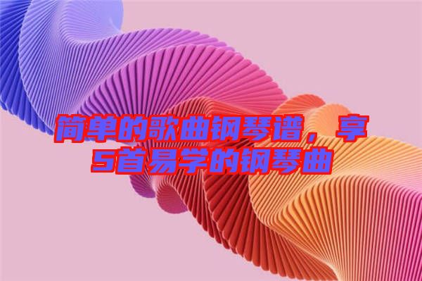 簡(jiǎn)單的歌曲鋼琴譜，享5首易學(xué)的鋼琴曲