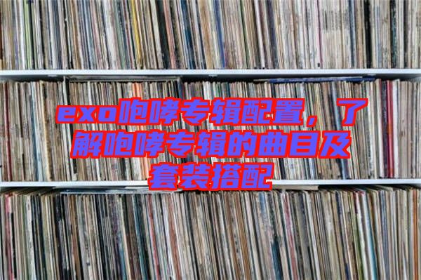 exo咆哮專輯配置，了解咆哮專輯的曲目及套裝搭配