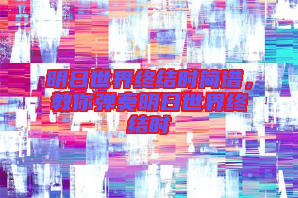 明日世界終結(jié)時(shí)簡(jiǎn)譜，教你彈奏明日世界終結(jié)時(shí)
