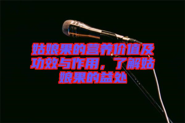 姑娘果的營養(yǎng)價值及功效與作用，了解姑娘果的益處