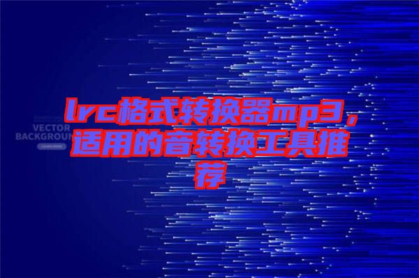 lrc格式轉(zhuǎn)換器mp3，適用的音轉(zhuǎn)換工具推薦