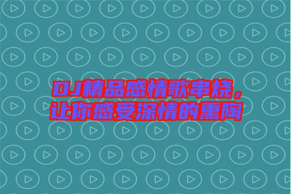 DJ精品感情歌串燒，讓你感受深情的熏陶