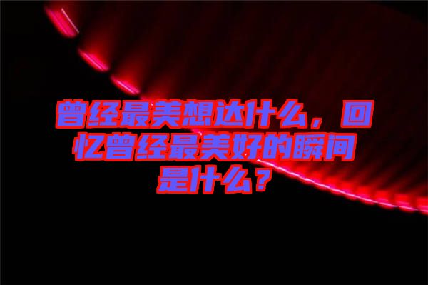 曾經(jīng)最美想達(dá)什么，回憶曾經(jīng)最美好的瞬間是什么？