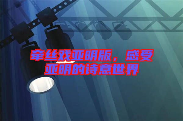 牽絲戲亞明版，感受亞明的詩意世界