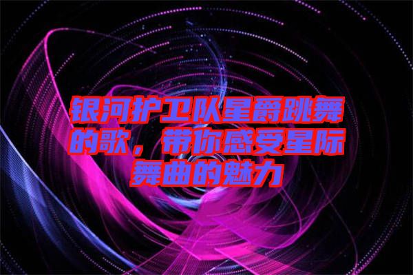 銀河護(hù)衛(wèi)隊(duì)星爵跳舞的歌，帶你感受星際舞曲的魅力