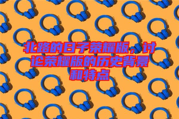 北路的日子榮耀版，討論榮耀版的歷史背景和特點(diǎn)