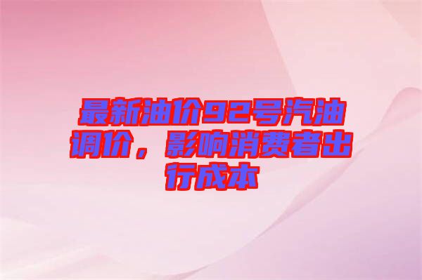 最新油價92號汽油調(diào)價，影響消費者出行成本