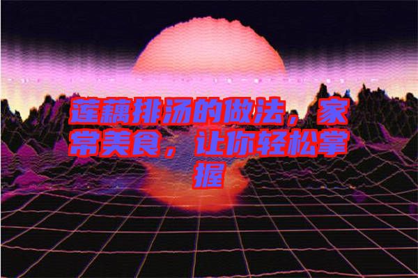 蓮藕排湯的做法，家常美食，讓你輕松掌握