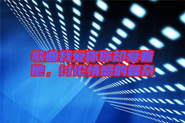 歌曲我愛你你卻愛著他，討論情感的復雜