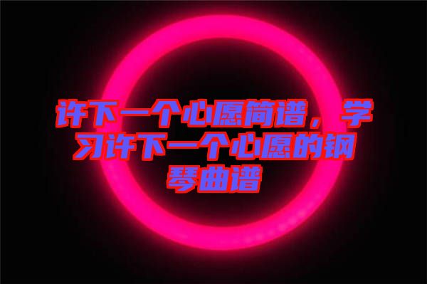 許下一個(gè)心愿簡(jiǎn)譜，學(xué)習(xí)許下一個(gè)心愿的鋼琴曲譜