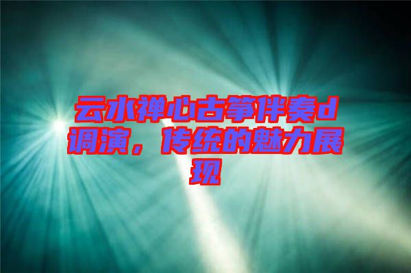 云水禪心古箏伴奏d調(diào)演，傳統(tǒng)的魅力展現(xiàn)