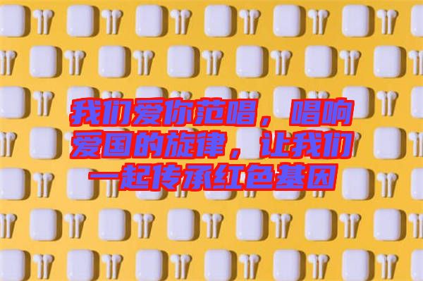 我們愛(ài)你范唱，唱響愛(ài)國(guó)的旋律，讓我們一起傳承紅色基因