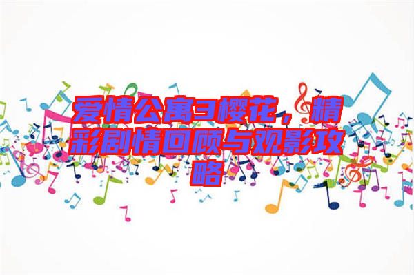 愛情公寓3櫻花，精彩劇情回顧與觀影攻略