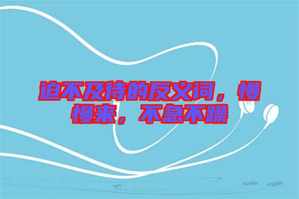 迫不及待的反義詞，慢慢來，不急不躁