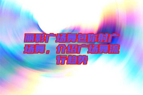 麗影廣場(chǎng)舞包你射廣場(chǎng)舞，介紹廣場(chǎng)舞流行趨勢(shì)