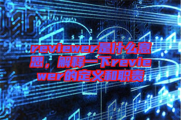 reviewer是什么意思，解釋一下reviewer的定義和職責(zé)