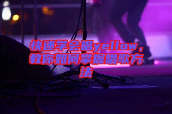 快速學(xué)會唱yellow，教你如何掌握唱歌方法