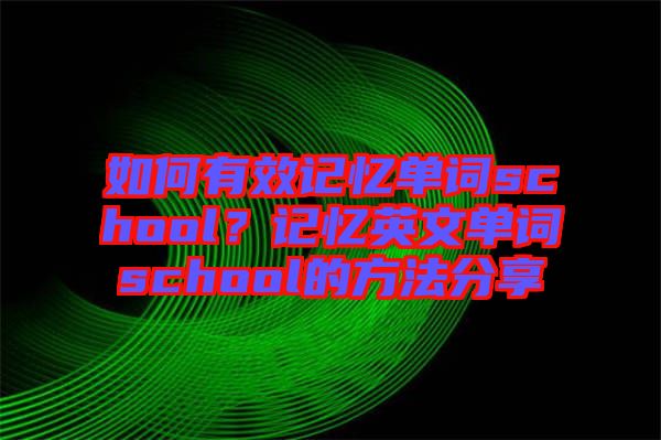 如何有效記憶單詞school？記憶英文單詞school的方法分享