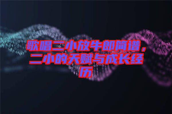 歌唱二小放牛郎簡譜，二小的天賦與成長經(jīng)歷