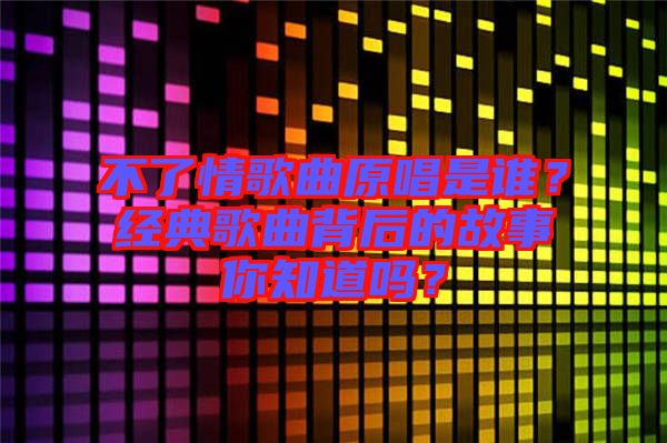 不了情歌曲原唱是誰？經(jīng)典歌曲背后的故事你知道嗎？