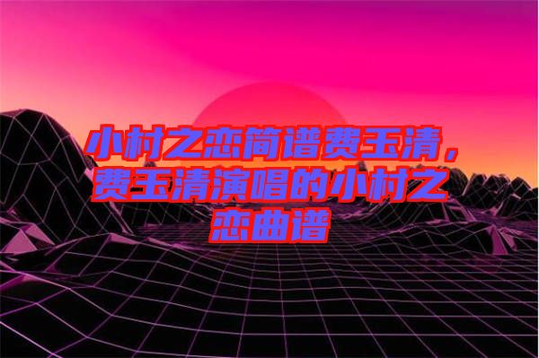 小村之戀簡(jiǎn)譜費(fèi)玉清，費(fèi)玉清演唱的小村之戀曲譜